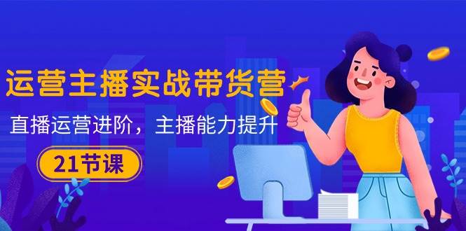 （10511期）运营主播·实战带货营：直播运营 进阶，主播 能力提升（21节课）-问小徐资源库
