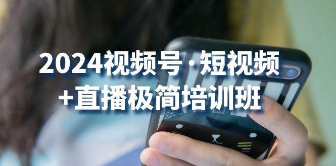 （10797期）2024视频号·短视频+直播极简培训班：抓住视频号风口，流量红利-问小徐资源库