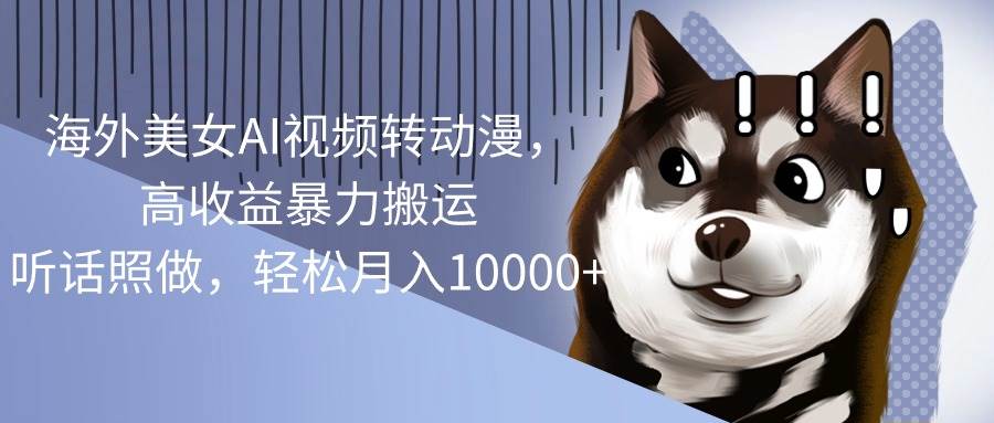 （10593期）海外美女AI视频转动漫，高收益暴力搬运，听话照做，轻松月入10000+-问小徐资源库