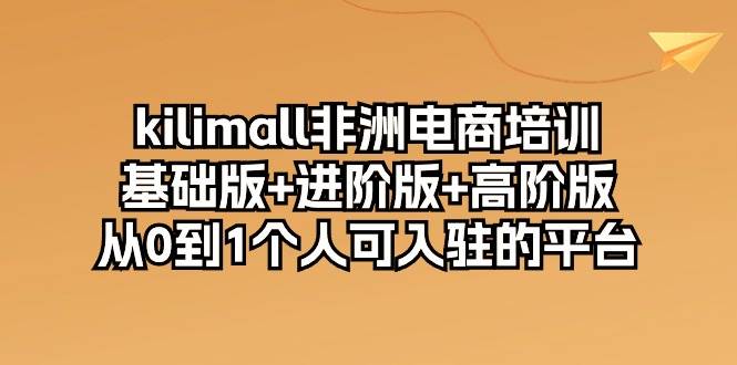 （10374期）kilimall非洲电商培训，基础版+进阶版+高阶版 从0-1个人可入驻的平台-12节-问小徐资源库