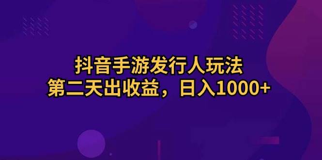 （10411期）抖音手游发行人玩法，第二天出收益，日入1000+-问小徐资源库