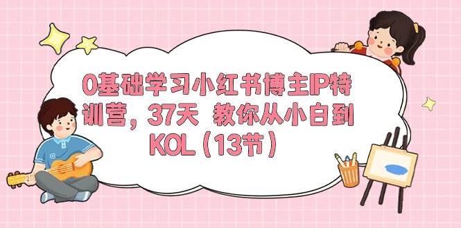 （10764期）0基础学习小红书博主IP特训营，37天 教你从小白到KOL（13节）-问小徐资源库