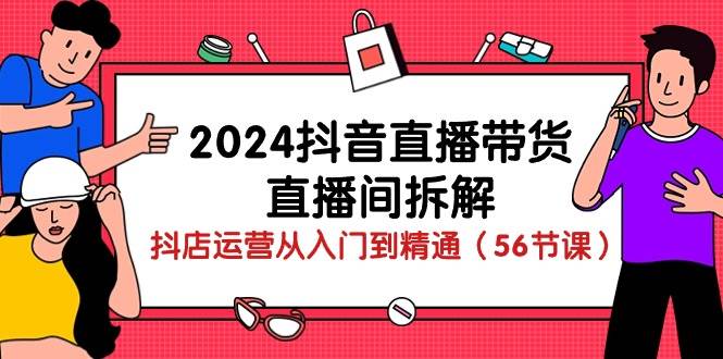 （10288期）2024抖音直播带货-直播间拆解：抖店运营从入门到精通（56节课）-问小徐资源库