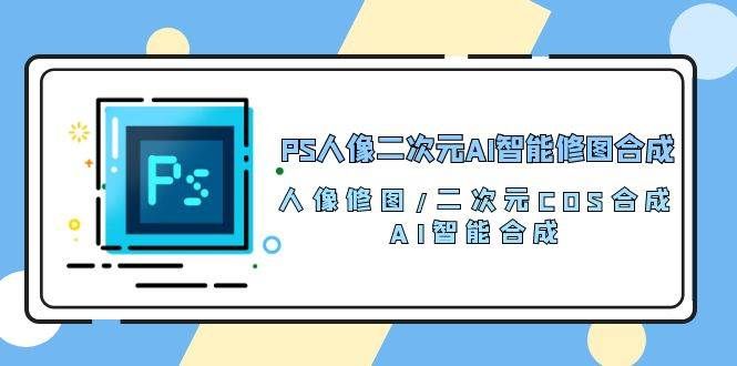 （10286期）PS人像二次元AI智能修图 合成 人像修图/二次元 COS合成/AI 智能合成/100节-问小徐资源库