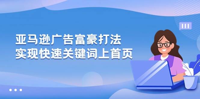 （10583期）亚马逊广告 富豪打法，实现快速关键词上首页-问小徐资源库