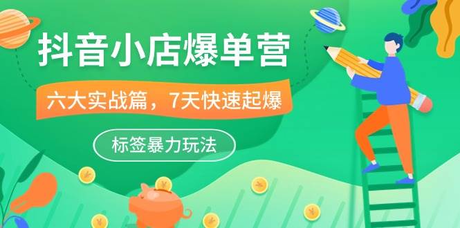 （10623期）抖音小店-爆单营，6大 实战篇，7天 快速起爆，标签暴力玩法（41节课）-问小徐资源库
