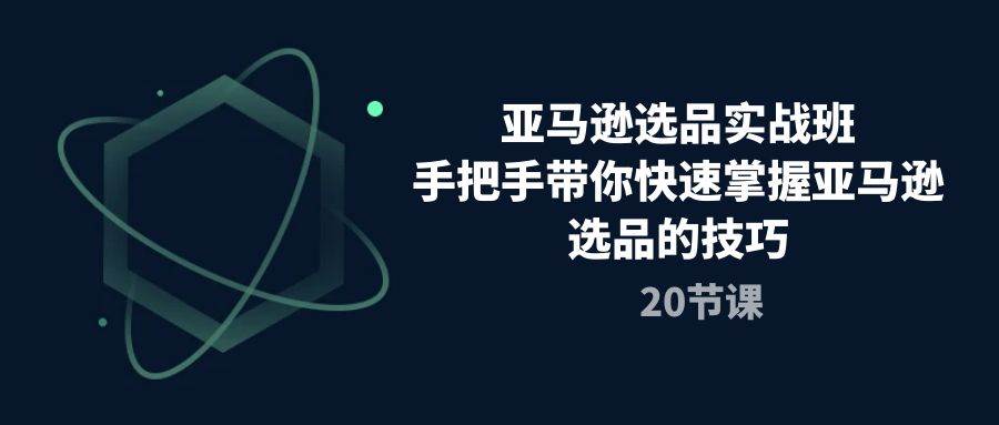 （10533期）亚马逊选品实战班，手把手带你快速掌握亚马逊选品的技巧（20节课）-问小徐资源库