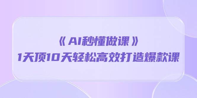 （10262期）《AI秒懂做课》1天顶10天轻松高效打造爆款课-问小徐资源库