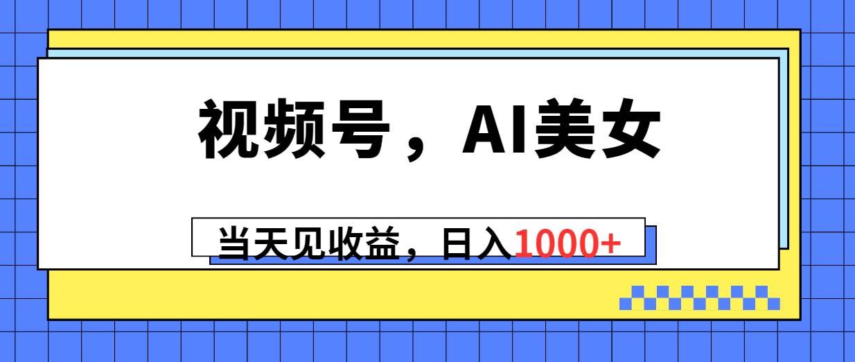（10281期）视频号，Ai美女，当天见收益，日入1000+-问小徐资源库