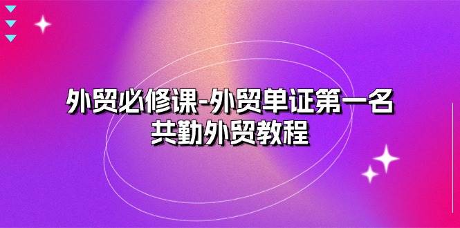 （10968期）外贸 必修课-外贸单证第一名-共勤外贸教程（22节课）-问小徐资源库