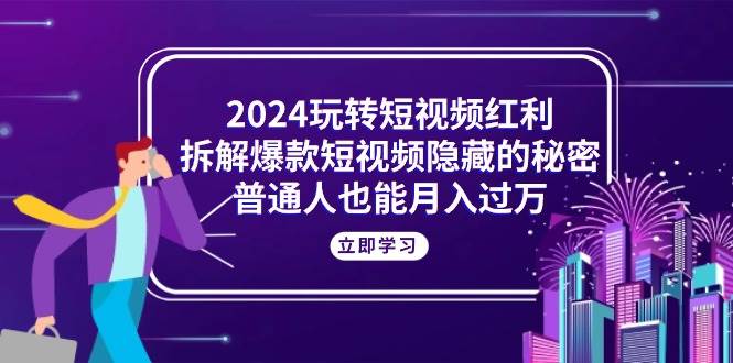 （10890期）2024玩转短视频红利，拆解爆款短视频隐藏的秘密，普通人也能月入过万-问小徐资源库
