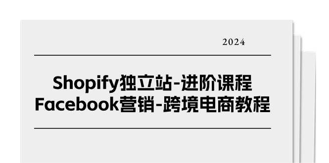 （11043期）Shopify独立站-进阶课程-Facebook营销-跨境电商教程（25节）-问小徐资源库