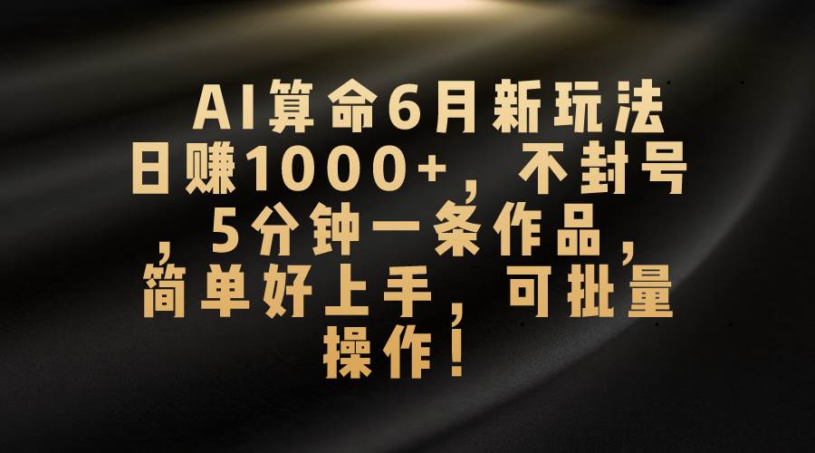 （10993期）AI算命6月新玩法，日赚1000+，不封号，5分钟一条作品，简单好上手，可…-问小徐资源库