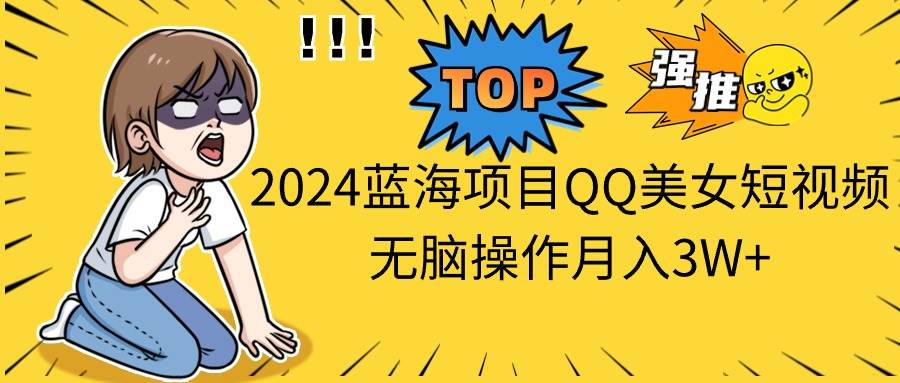 （10862期）2024蓝海项目QQ美女短视频无脑操作月入3W+-问小徐资源库