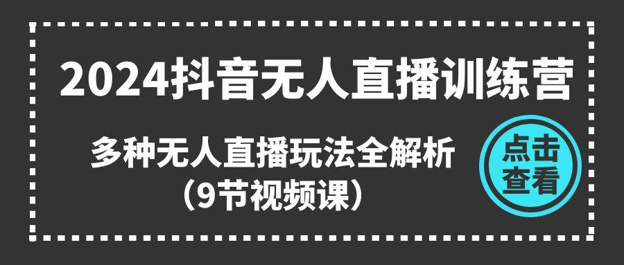 （11136期）2024抖音无人直播训练营，多种无人直播玩法全解析（9节视频课）-问小徐资源库