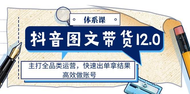 （11276期）抖音图文带货12.0体系课，主打全品类运营，快速出单拿结果，高效做账号-问小徐资源库