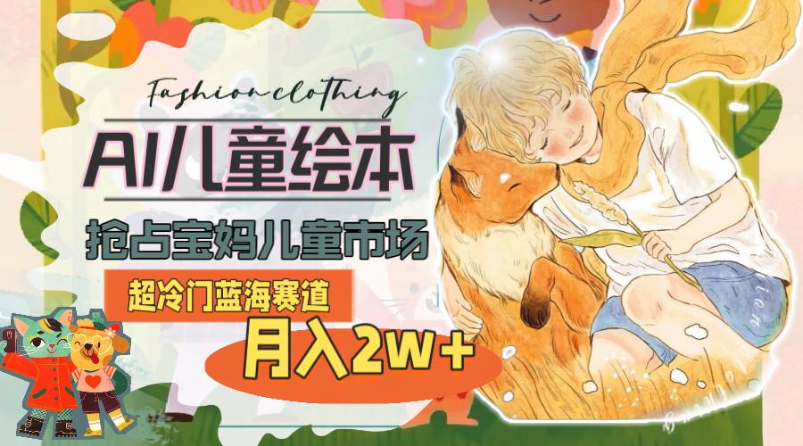 （11007期）超冷门蓝海赛道，用AI做儿童绘本，抢占宝妈儿童市场，月入2w+(教程+素材)-问小徐资源库