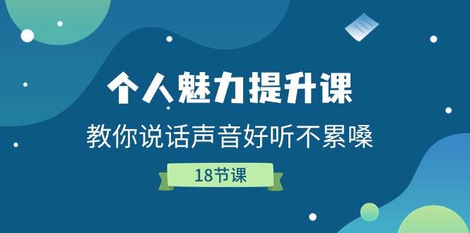 （11237期）个人魅力-提升课，教你说话声音好听不累嗓（18节课）-问小徐资源库