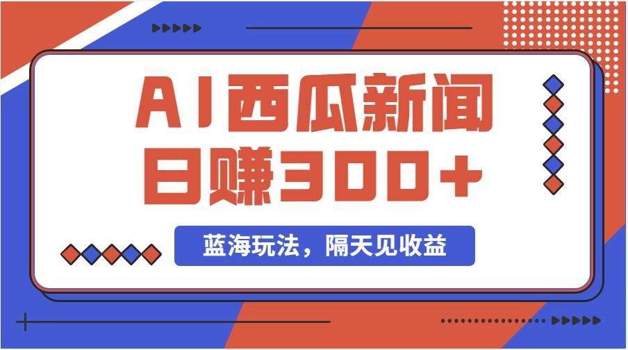 （11251期）蓝海最新玩法西瓜视频原创搞笑新闻当天有收益单号日赚300+项目-问小徐资源库