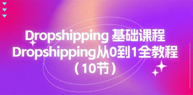 （11110期）Dropshipping 基础课程，Dropshipping从0到1全教程（10节）-问小徐资源库