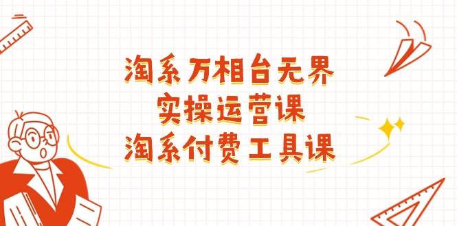 （11320期）淘系-万相台无界实操运营课：淘系 付费工具课（40节课）-问小徐资源库