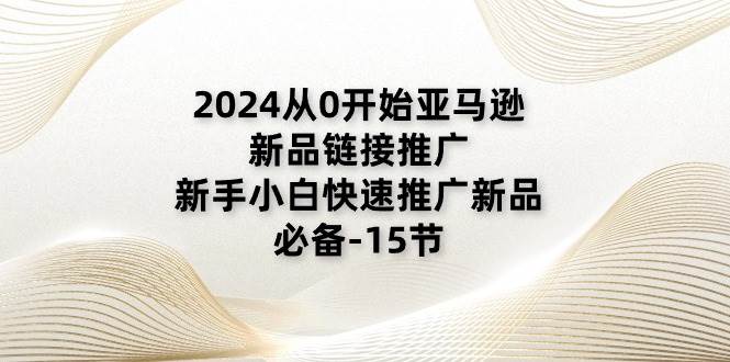 （11224期）2024从0开始亚马逊新品链接推广，新手小白快速推广新品的必备-15节-问小徐资源库