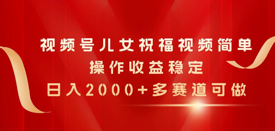（11060期）视频号儿女祝福视频，简单操作收益稳定，日入2000+，多赛道可做-问小徐资源库