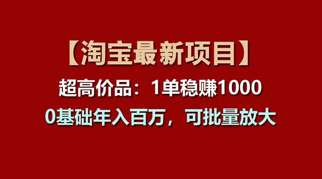 （11245期）【淘宝项目】超高价品：1单赚1000多，0基础年入百万，可批量放大-问小徐资源库