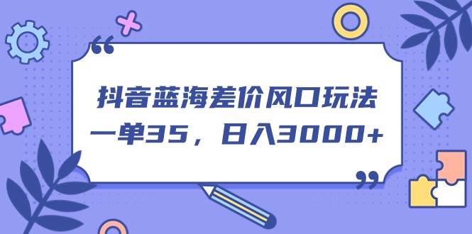 （11274期）抖音蓝海差价风口玩法，一单35，日入3000+-问小徐资源库