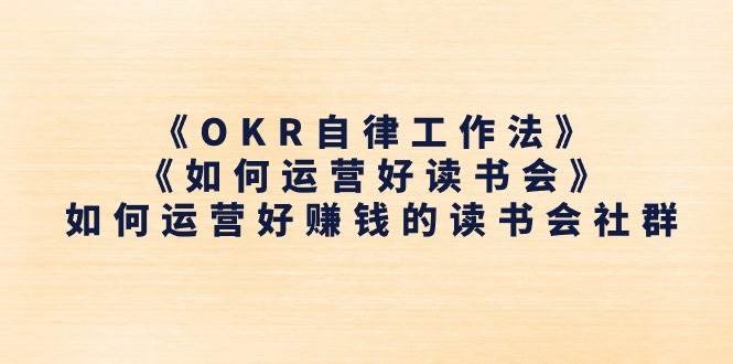 （11208期）《OKR自律工作法》＋《如何运营好读书会》如何运营好赚钱的读书会社群-问小徐资源库