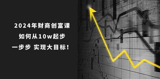 （10947期）2024年 财商-创富课：如何从10w起步，一步步 实现大目标！-问小徐资源库