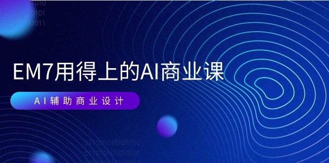 （11103期）EM7 用得上的 AI商业课网络课：AI辅助商业设计/0基础AI视频落地（37节）-问小徐资源库