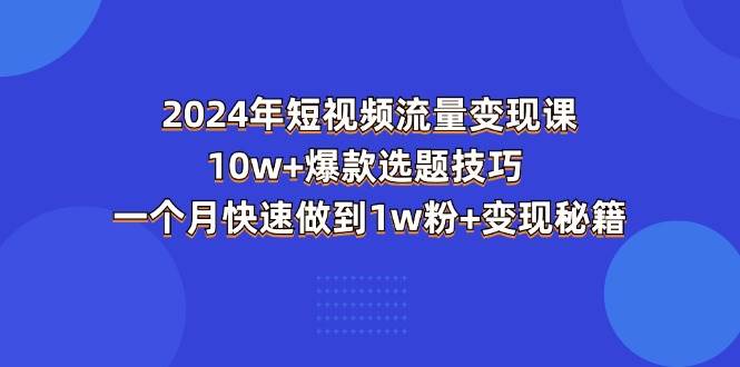 （11299期）2024年短视频-流量变现课：10w+爆款选题技巧 一个月快速做到1w粉+变现秘籍-问小徐资源库