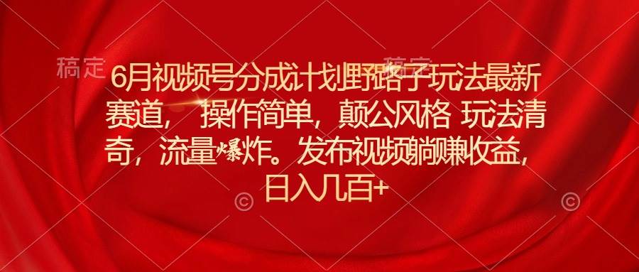 （11040期）6月视频号分成计划野路子玩法最新赛道操作简单，颠公风格玩法清奇，流…-问小徐资源库