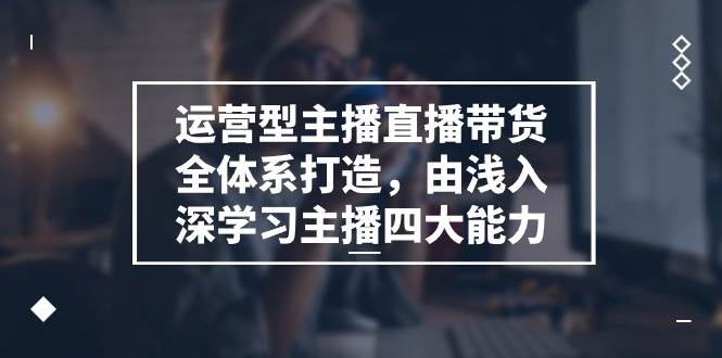 （11214期）运营型 主播直播带货全体系打造，由浅入深学习主播四大能力（9节）-问小徐资源库