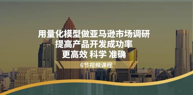 （11005期）用量化 模型做亚马逊 市场调研，提高产品开发成功率  更高效 科学 准确-问小徐资源库