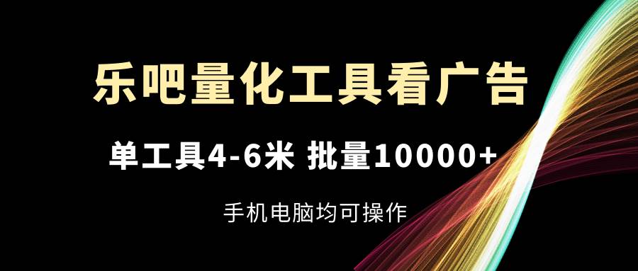 （11555期）乐吧量化工具看广告，单工具4-6米，批量10000+，手机电脑均可操作-问小徐资源库