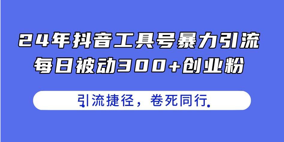 （11354期）24年抖音工具号暴力引流，每日被动300+创业粉，创业粉捷径，卷死同行-问小徐资源库