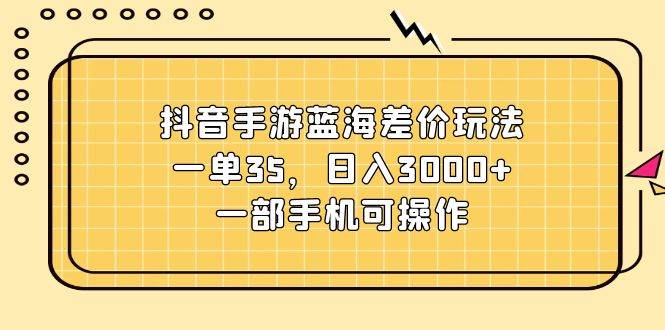 （11467期）抖音手游蓝海差价玩法，一单35，日入3000+，一部手机可操作-问小徐资源库