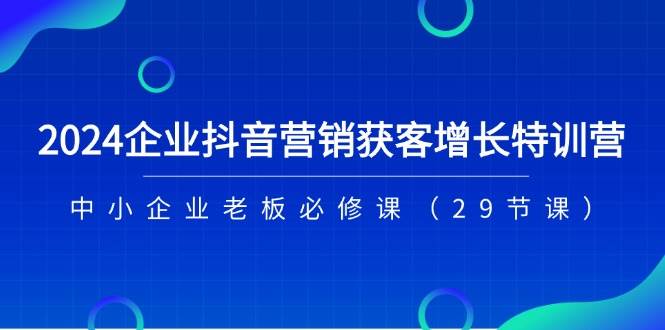 （11349期）2024企业抖音-营销获客增长特训营，中小企业老板必修课（29节课）-问小徐资源库