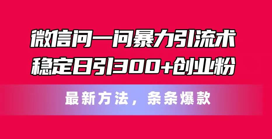 （11486期）微信问一问暴力引流术，稳定日引300+创业粉，最新方法，条条爆款-问小徐资源库