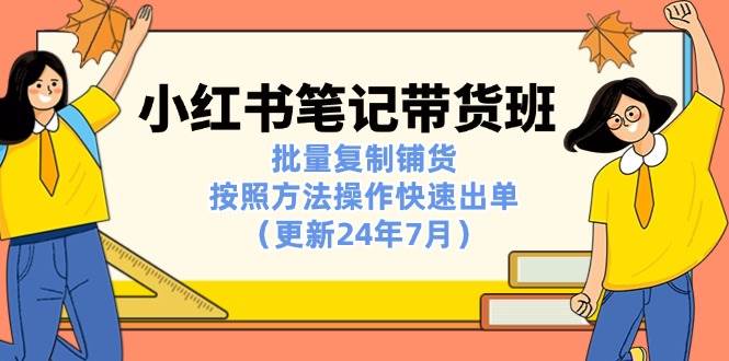 （11529期）小红书笔记-带货班：批量复制铺货，按照方法操作快速出单（更新24年7月）-问小徐资源库