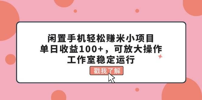 （11562期）闲置手机轻松赚米小项目，单日收益100+，可放大操作，工作室稳定运行-问小徐资源库