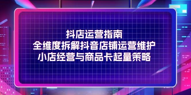 （11799期）抖店运营指南，全维度拆解抖音店铺运营维护，小店经营与商品卡起量策略-问小徐资源库