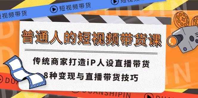 （11498期）普通人的短视频带货课 传统商家打造iP人设直播带货 8种变现与直播带货技巧-问小徐资源库