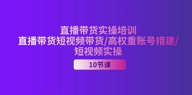 （11512期）2024直播带货实操培训，直播带货短视频带货/高权重账号措建/短视频实操-问小徐资源库