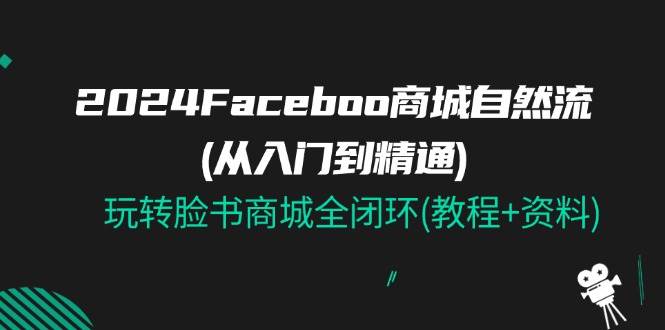 （11368期）2024Faceboo 商城自然流(从入门到精通)，玩转脸书商城全闭环(教程+资料)-问小徐资源库