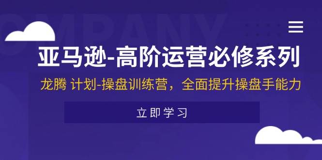 （11625期）亚马逊-高阶运营必修系列，龙腾 计划-操盘训练营，全面提升操盘手能力-问小徐资源库