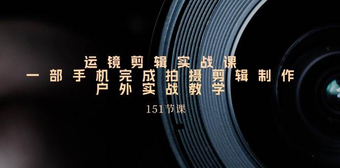 （11374期）运镜剪辑实战课，一部手机完成拍摄剪辑制作，户外实战教学（151节课）-问小徐资源库