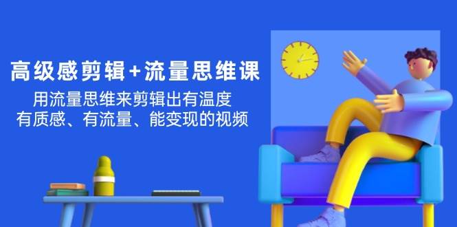 （11589期）高级感 剪辑+流量思维：用流量思维剪辑出有温度/有质感/有流量/能变现视频-问小徐资源库